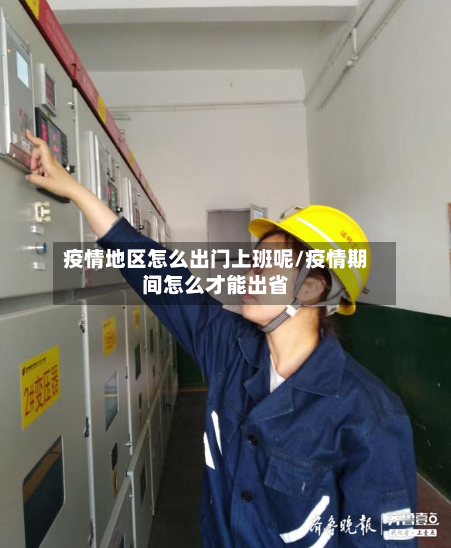 疫情地区怎么出门上班呢/疫情期间怎么才能出省