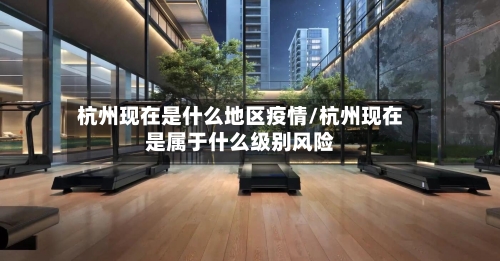杭州现在是什么地区疫情/杭州现在是属于什么级别风险