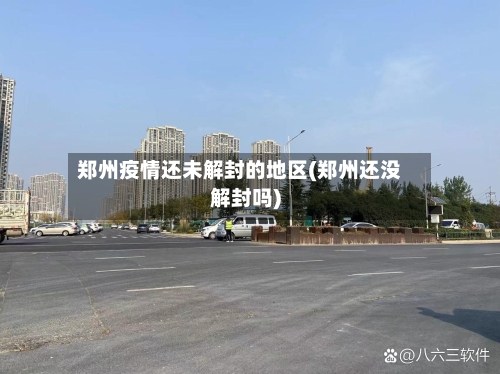 郑州疫情还未解封的地区(郑州还没解封吗)