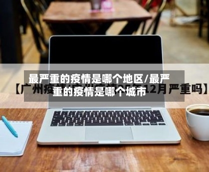 最严重的疫情是哪个地区/最严重的疫情是哪个城市