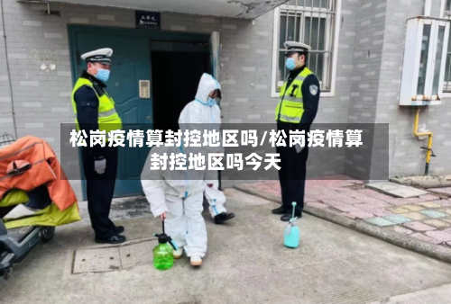 松岗疫情算封控地区吗/松岗疫情算封控地区吗今天-第2张图片