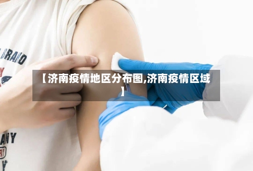 【济南疫情地区分布图,济南疫情区域】-第2张图片