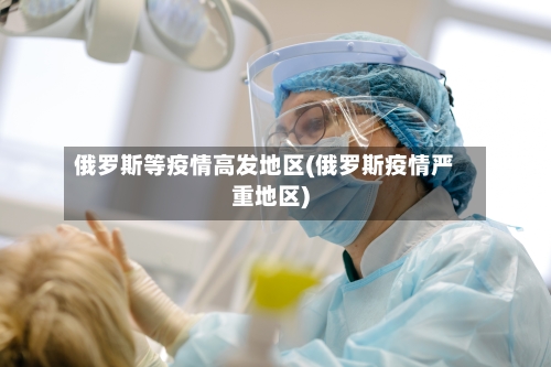 俄罗斯等疫情高发地区(俄罗斯疫情严重地区)-第1张图片