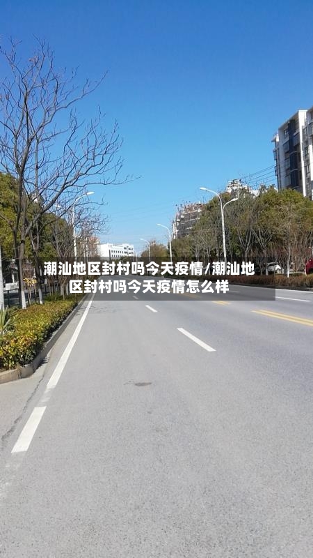 潮汕地区封村吗今天疫情/潮汕地区封村吗今天疫情怎么样