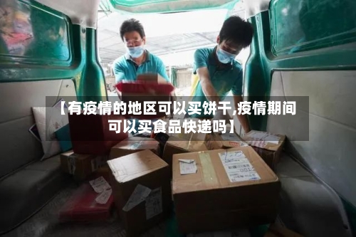 【有疫情的地区可以买饼干,疫情期间可以买食品快递吗】-第2张图片