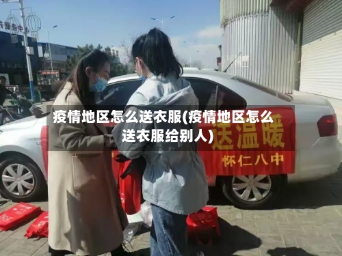疫情地区怎么送衣服(疫情地区怎么送衣服给别人)-第1张图片