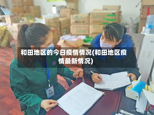 和田地区的今日疫情情况(和田地区疫情最新情况)