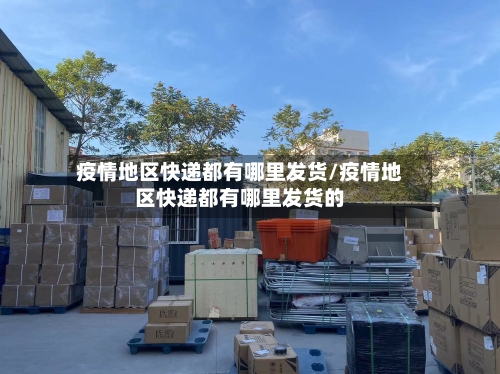 疫情地区快递都有哪里发货/疫情地区快递都有哪里发货的