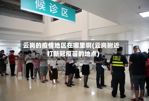 云岗的疫情地区在哪里啊(云岗附近打新冠疫苗的地点)-第2张图片