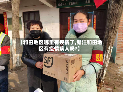 【和田地区哪里有疫情了,新疆和田地区有疫情病人吗?】-第3张图片
