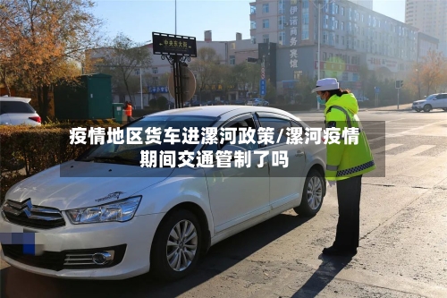 疫情地区货车进漯河政策/漯河疫情期间交通管制了吗