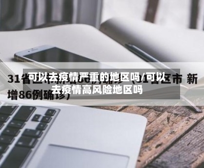 可以去疫情严重的地区吗/可以去疫情高风险地区吗-第2张图片