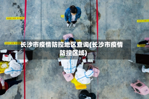 长沙市疫情防控地区查询(长沙市疫情防控区域)-第1张图片