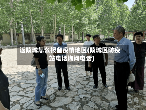 返陵城怎么报备疫情地区(陵城区防疫站电话询问电话)