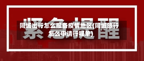 同城出行怎么报备疫情地区(同城旅行怎么申请行程单)