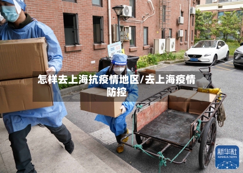 怎样去上海抗疫情地区/去上海疫情防控-第1张图片