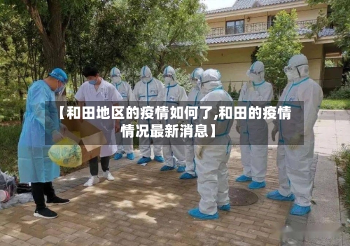 【和田地区的疫情如何了,和田的疫情情况最新消息】-第1张图片