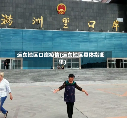 远东地区口岸疫情(远东地区具体指哪里)-第1张图片