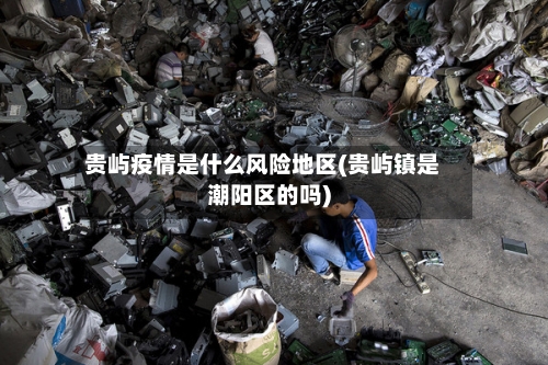 贵屿疫情是什么风险地区(贵屿镇是潮阳区的吗)-第2张图片