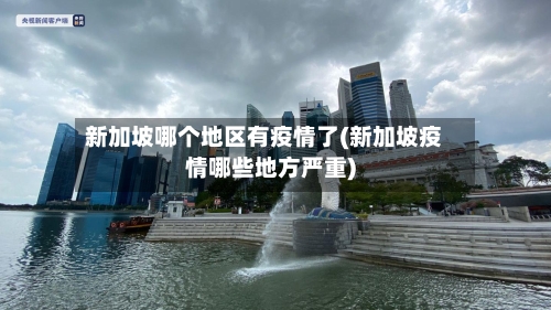 新加坡哪个地区有疫情了(新加坡疫情哪些地方严重)-第1张图片