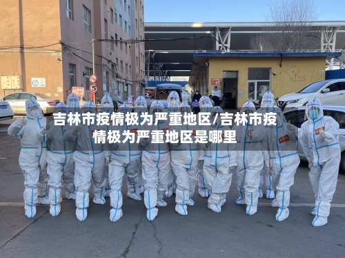 吉林市疫情极为严重地区/吉林市疫情极为严重地区是哪里-第1张图片