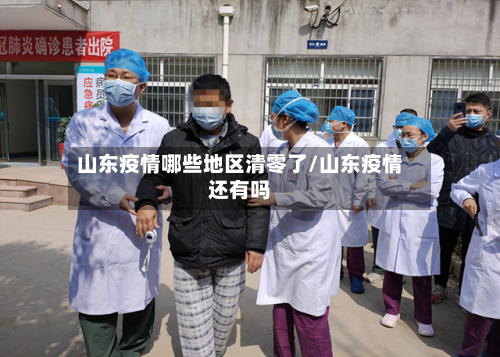 山东疫情哪些地区清零了/山东疫情还有吗-第1张图片