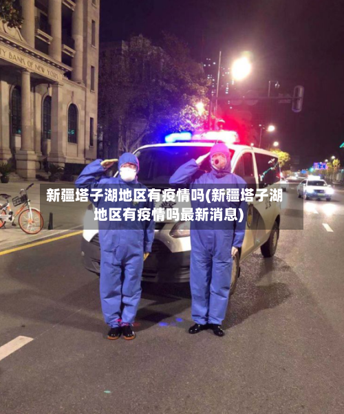 新疆塔子湖地区有疫情吗(新疆塔子湖地区有疫情吗最新消息)-第3张图片