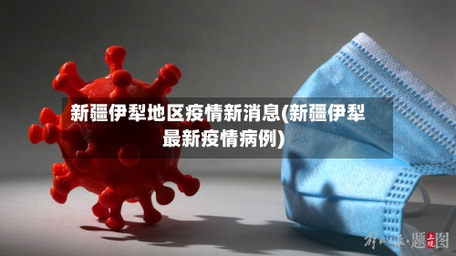 新疆伊犁地区疫情新消息(新疆伊犁最新疫情病例)-第1张图片