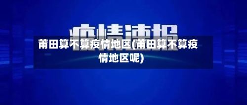 莆田算不算疫情地区(莆田算不算疫情地区呢)-第3张图片