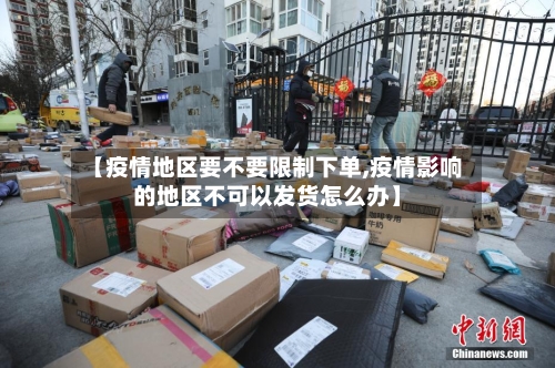 【疫情地区要不要限制下单,疫情影响的地区不可以发货怎么办】-第1张图片