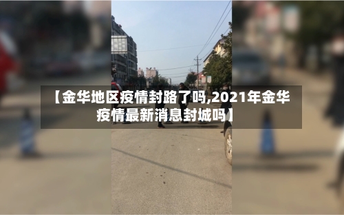 【金华地区疫情封路了吗,2021年金华疫情最新消息封城吗】-第1张图片