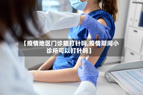 【疫情地区门诊能打针吗,疫情期间小诊所可以打针吗】-第3张图片
