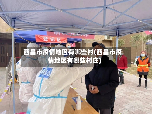 西昌市疫情地区有哪些村(西昌市疫情地区有哪些村庄)-第1张图片