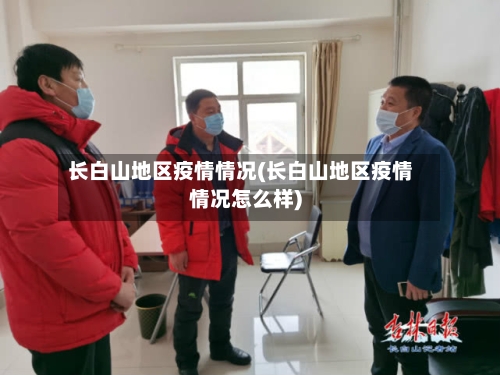 长白山地区疫情情况(长白山地区疫情情况怎么样)-第1张图片