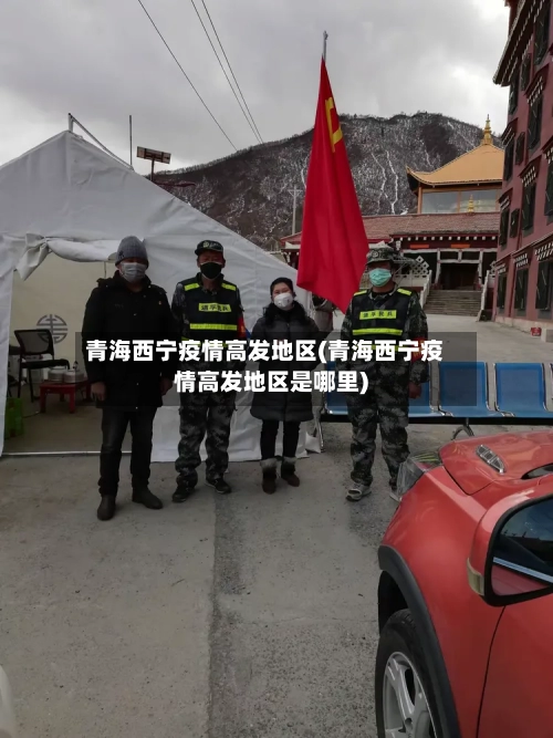 青海西宁疫情高发地区(青海西宁疫情高发地区是哪里)-第3张图片