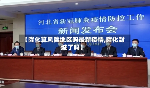 【隆化算风险地区吗最新疫情,隆化封城了吗】-第1张图片