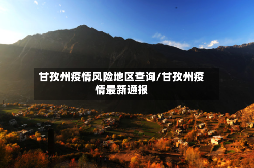 甘孜州疫情风险地区查询/甘孜州疫情最新通报-第1张图片