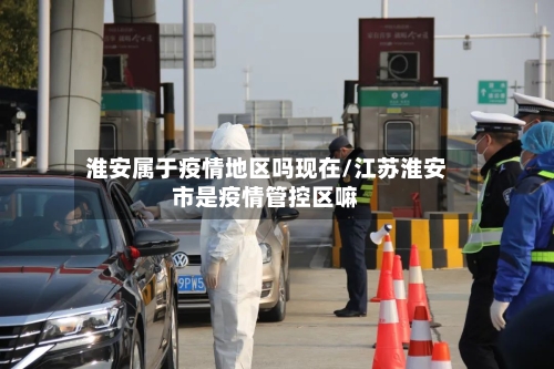 淮安属于疫情地区吗现在/江苏淮安市是疫情管控区嘛-第1张图片