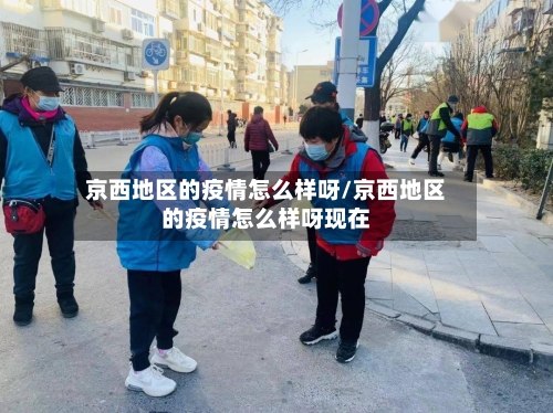 京西地区的疫情怎么样呀/京西地区的疫情怎么样呀现在-第1张图片