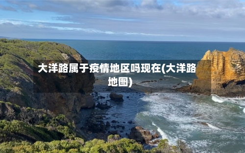 大洋路属于疫情地区吗现在(大洋路地图)-第3张图片