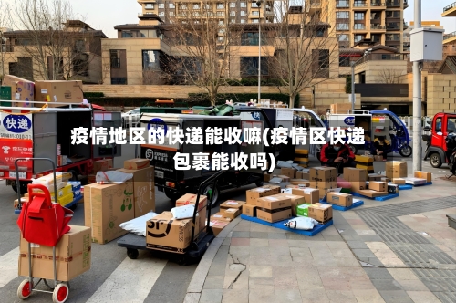疫情地区的快递能收嘛(疫情区快递包裹能收吗)-第2张图片