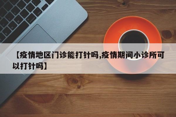 【疫情地区门诊能打针吗,疫情期间小诊所可以打针吗】