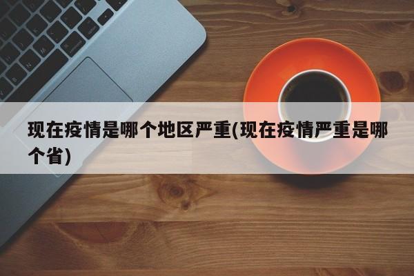现在疫情是哪个地区严重(现在疫情严重是哪个省)