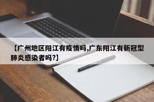 【广州地区阳江有疫情吗,广东阳江有新冠型肺炎感染者吗?】